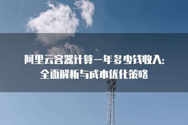 阿里云容器计算一年多少钱收入:全面解析与成本优化策略