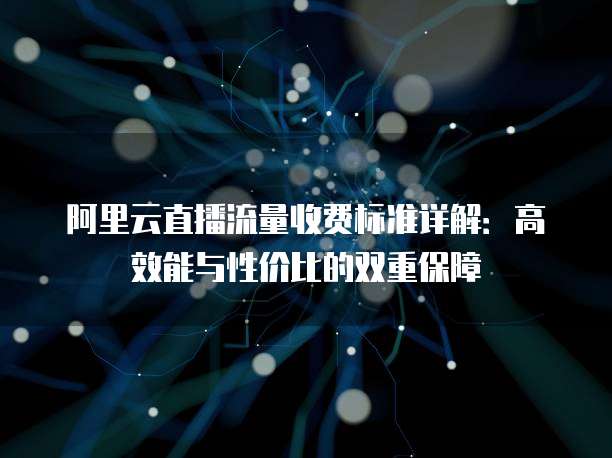 阿里云直播流量收费标准详解：高效能与性价比的双重保障