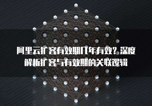 阿里云扩容有效期几年有效?深度解析扩容与有效期的关联逻辑