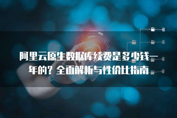 阿里云原生数据库续费是多少钱一年的？全面解析与性价比指南