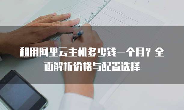 租用阿里云主机多少钱一个月?全面解析价格与配置选择