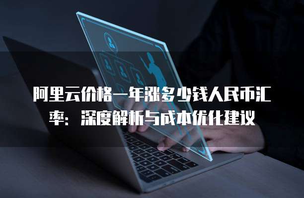 阿里云价格一年涨多少钱人民币汇率:深度解析与成本优化建议