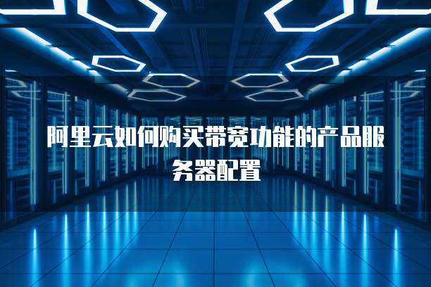 阿里云如何购买带宽功能的产品服务器配置