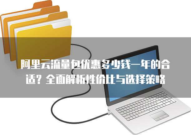 阿里云流量包优惠多少钱一年的合适?全面解析性价比与选择策略