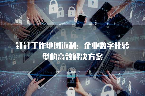 钉钉工作地图返利：企业数字化转型的高效解决方案