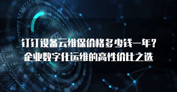 钉钉设备云维保价格多少钱一年?企业数字化运维的高性价比之选
