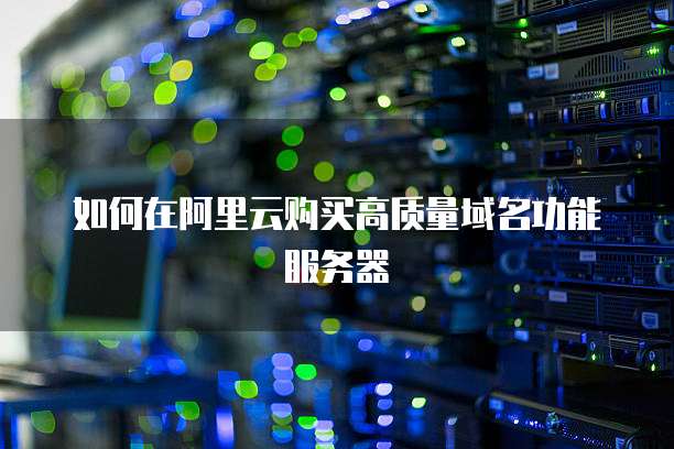 如何在阿里云购买高质量域名功能服务器