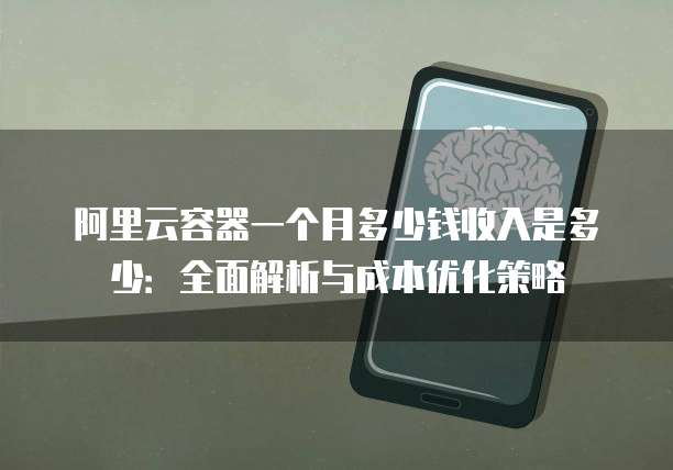 阿里云容器一个月多少钱收入是多少:全面解析与成本优化策略