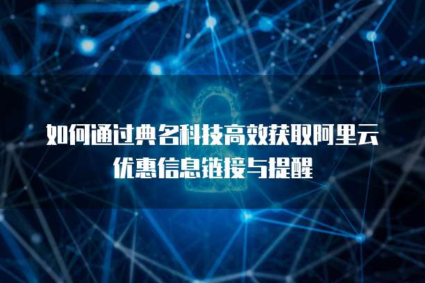 如何通过典名科技高效获取阿里云优惠信息链接与提醒
