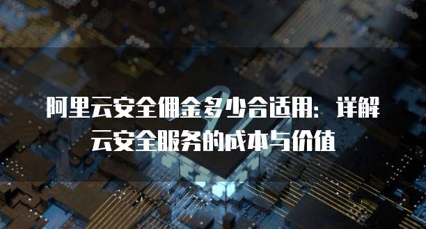 阿里云安全佣金多少合适用:详解云安全服务的成本与价值