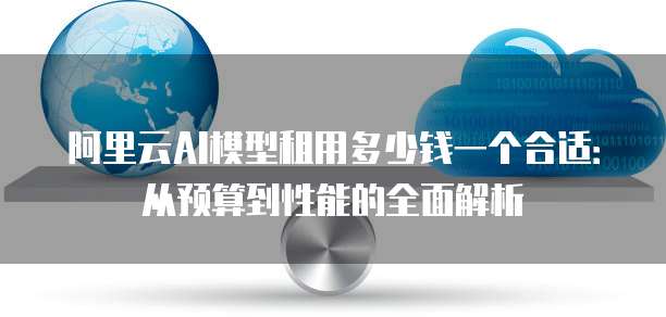 阿里云AI模型租用多少钱一个合适：从预算到性能的全面解析