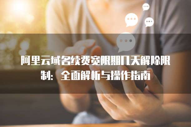 阿里云域名续费宽限期几天解除限制:全面解析与操作指南