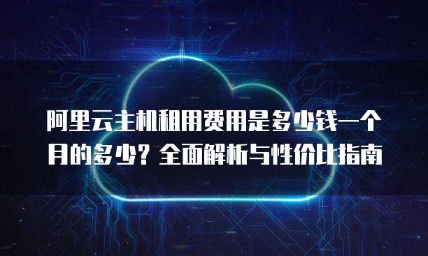 阿里云主机租用费用是多少钱一个月的多少?全面解析与性价比指南