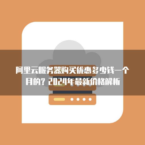 阿里云服务器购买优惠多少钱一个月的?2024年最新价格解析