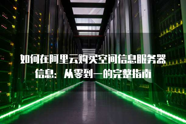 如何在阿里云购买空间信息服务器信息:从零到一的完整指南