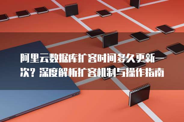 阿里云数据库扩容时间多久更新一次？深度解析扩容机制与操作指南