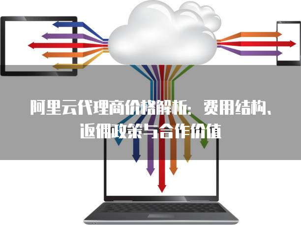 阿里云代理商价格解析:费用结构、返佣政策与合作价值