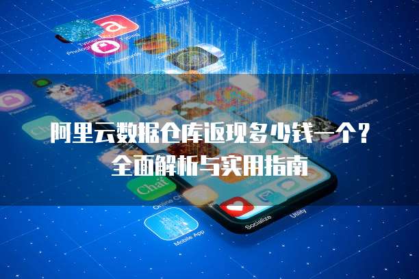 阿里云数据仓库返现多少钱一个?全面解析与实用指南