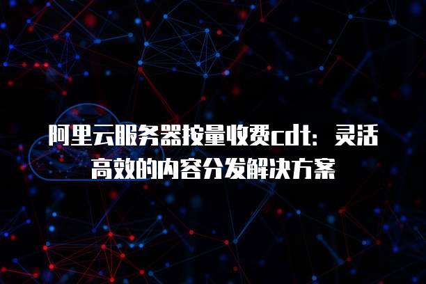 阿里云服务器按量收费cdt:灵活高效的内容分发解决方案