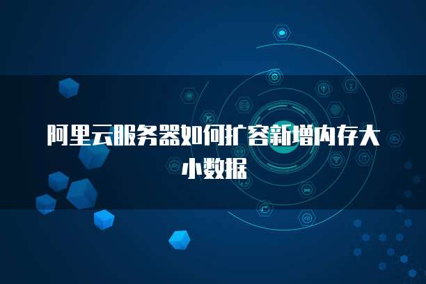 阿里云服务器如何扩容新增内存大小数据