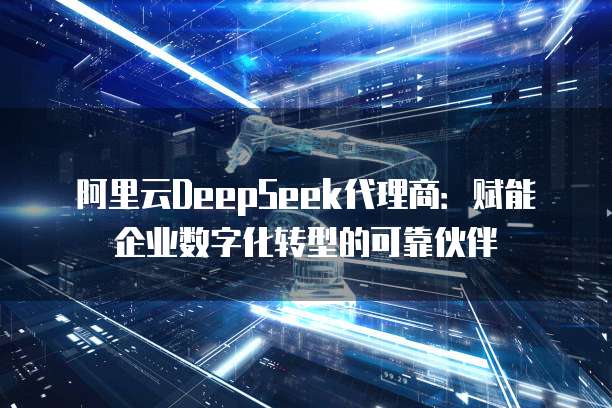 阿里云DeepSeek代理商：赋能企业数字化转型的可靠伙伴