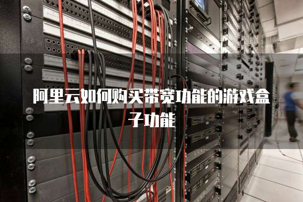 阿里云如何购买带宽功能的游戏盒子功能