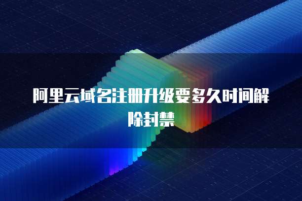阿里云域名注册升级要多久时间解除封禁