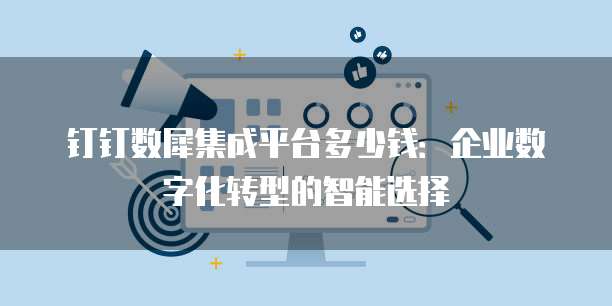 钉钉数犀集成平台多少钱:企业数字化转型的智能选择
