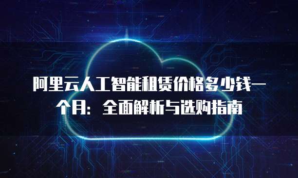 阿里云人工智能租赁价格多少钱一个月:全面解析与选购指南