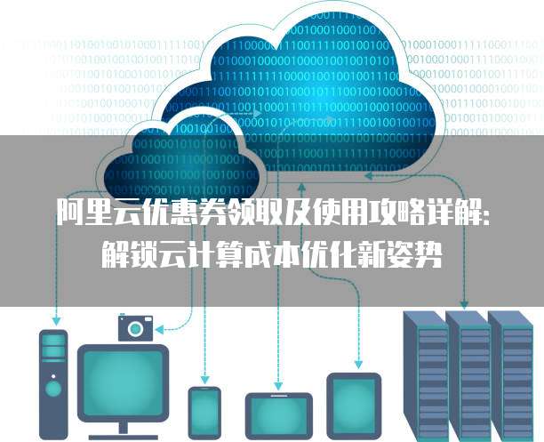 阿里云优惠券领取及使用攻略详解:解锁云计算成本优化新姿势