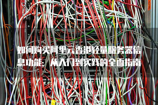如何购买阿里云香港轻量服务器信息功能:从入门到实践的全面指南