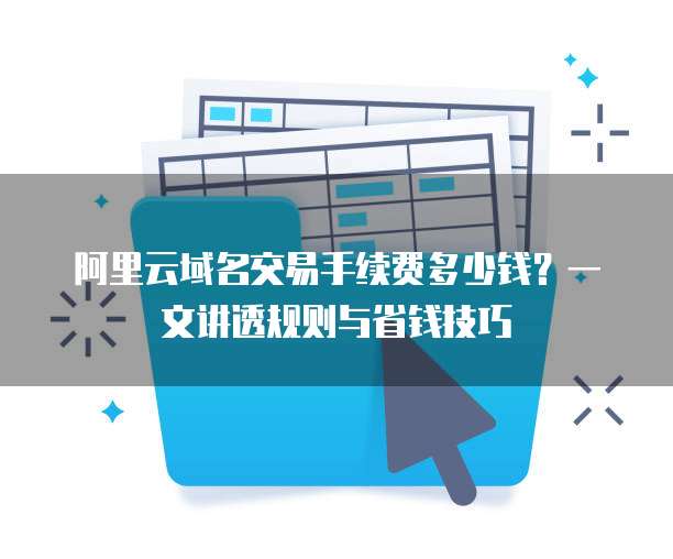 阿里云域名交易手续费多少钱?一文讲透规则与省钱技巧