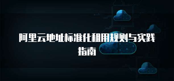 阿里云地址标准化租用规则与实践指南