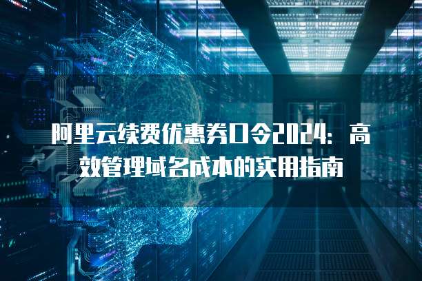 阿里云续费优惠券口令2024:高效管理域名成本的实用指南