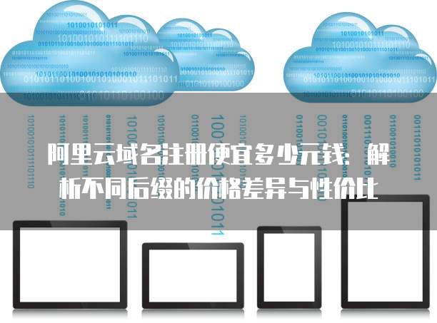 阿里云域名注册便宜多少元钱:解析不同后缀的价格差异与性价比