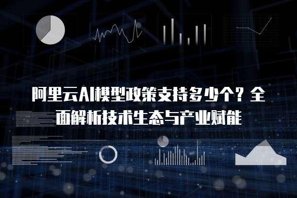 阿里云AI模型政策支持多少个?全面解析技术生态与产业赋能
