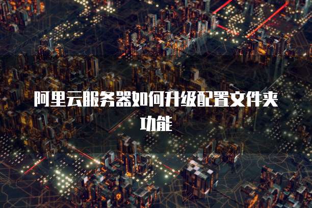 阿里云服务器如何升级配置文件夹功能