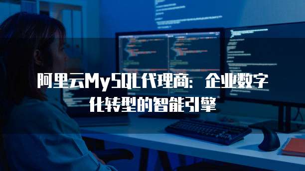 阿里云MySQL代理商：企业数字化转型的智能引擎