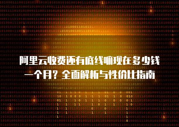 阿里云收费还有底线嘛现在多少钱一个月?全面解析与性价比指南