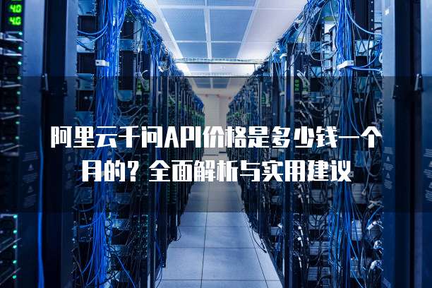 阿里云千问API价格是多少钱一个月的?全面解析与实用建议