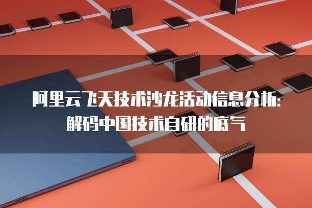 阿里云飞天技术沙龙活动信息分析：解码中国技术自研的底气