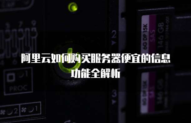 阿里云如何购买服务器便宜的信息功能全解析