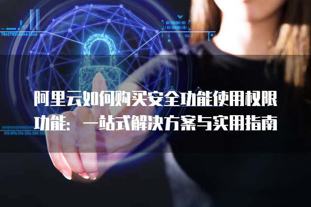 阿里云如何购买安全功能使用权限功能:一站式解决方案与实用指南