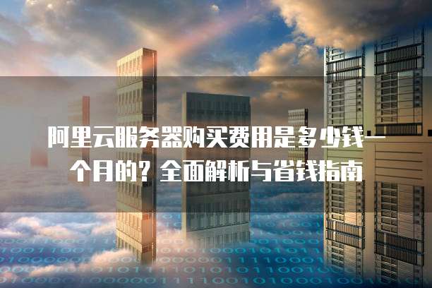 阿里云服务器购买费用是多少钱一个月的?全面解析与省钱指南