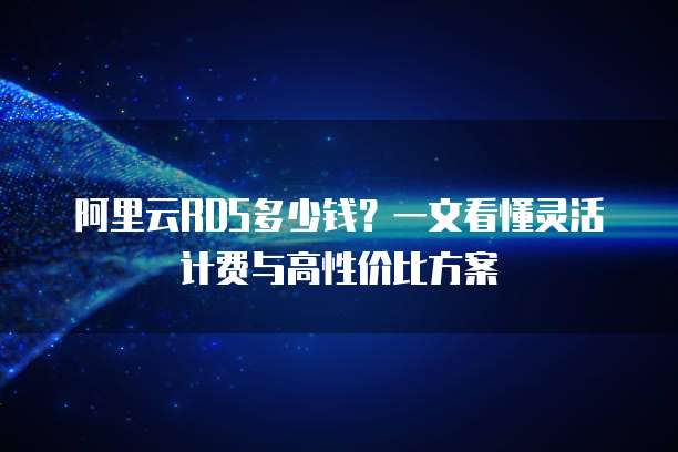 阿里云RDS多少钱?一文看懂灵活计费与高性价比方案