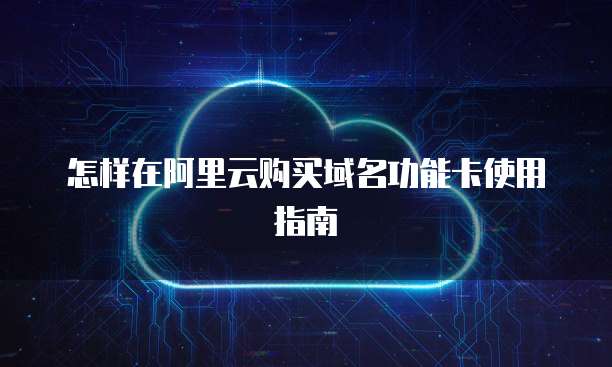 怎样在阿里云购买域名功能卡使用指南
