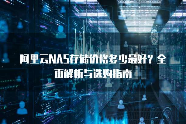 阿里云NAS存储价格多少最好?全面解析与选购指南