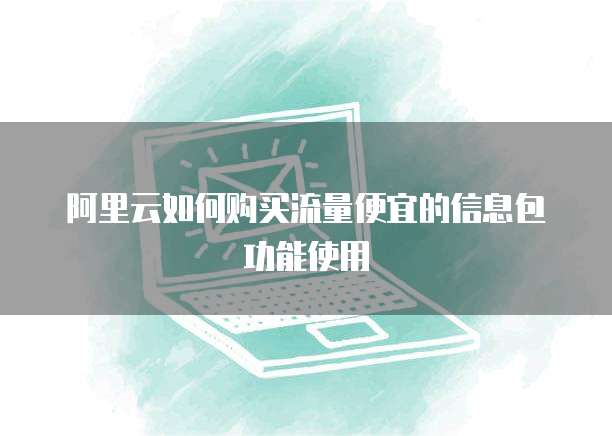 阿里云如何购买流量便宜的信息包功能使用