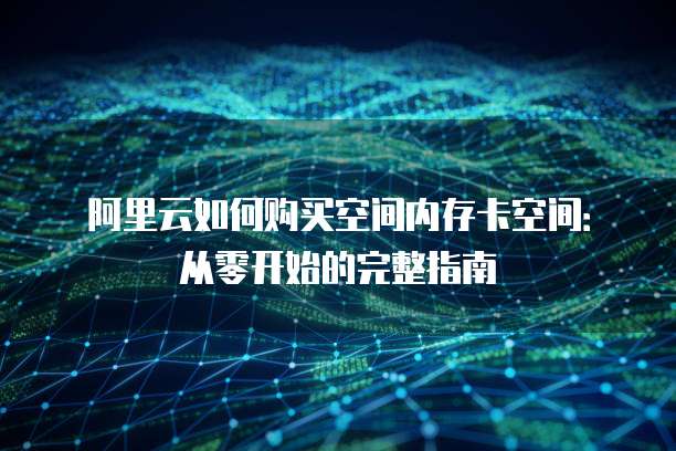 阿里云如何购买空间内存卡空间:从零开始的完整指南