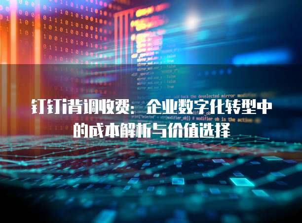 钉钉i背调收费:企业数字化转型中的成本解析与价值选择